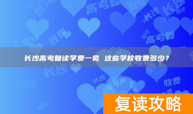 长沙高考复读学费一览 这些学校收费多少?