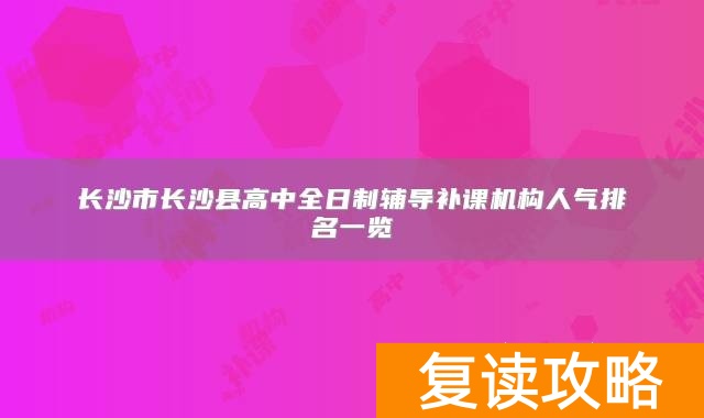 长沙市长沙县高中全日制辅导补课机构人气排名一览