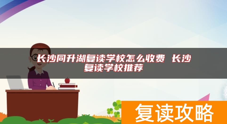 长沙同升湖复读学校怎么收费 长沙复读学校推荐