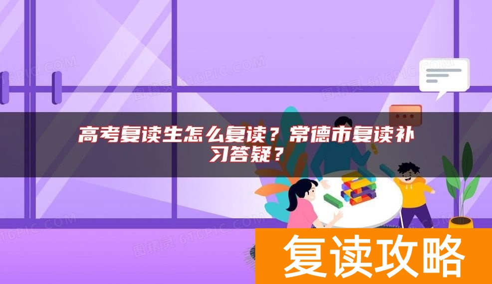 高考复读生怎么复读？常德市复读补习答疑？