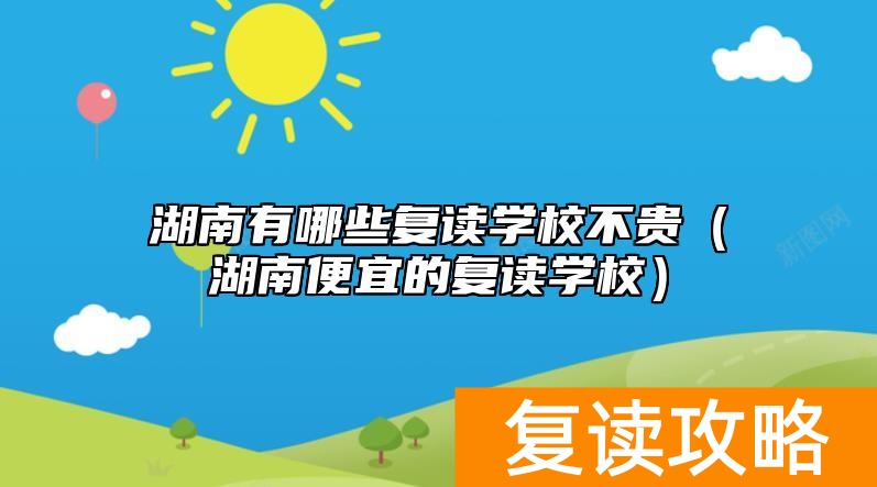 湖南有哪些复读学校不贵（湖南便宜的复读学校）
