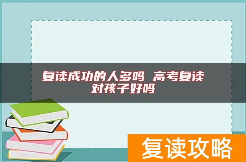 复读成功的人多吗 高考复读对孩子好吗