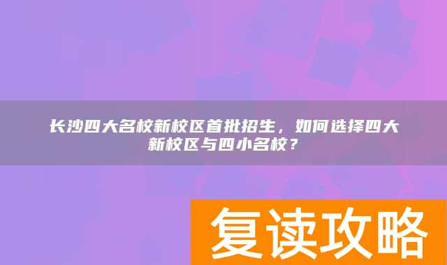 长沙四大名校新校区首批招生,如何选择四大新校区与四小名校?