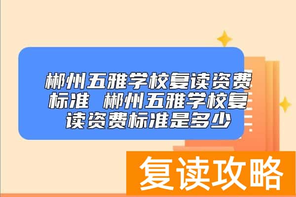 郴州五雅学校复读资费标准 郴州五雅复读多少钱一年