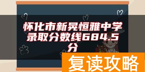 怀化市新晃恒雅中学录取分数线684.5分