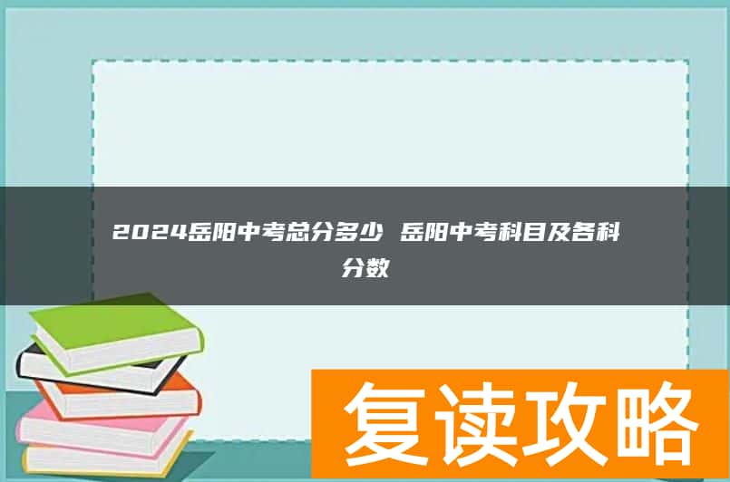 2024岳阳中考总分多少 岳阳中考科目及各科分数
