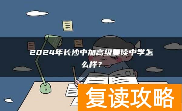 2024年长沙中加高级复读中学怎么样？