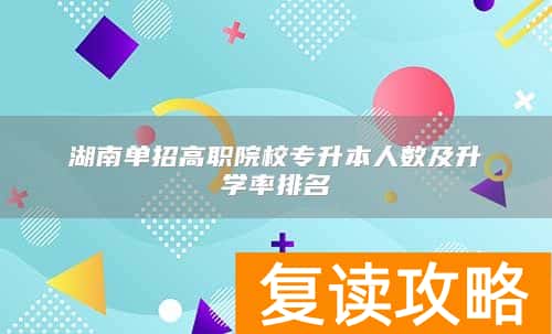 湖南单招高职院校专升本人数及升学率排名
