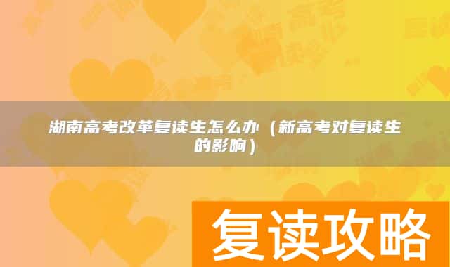 湖南高考改革复读生怎么办（新高考对复读生的影响）