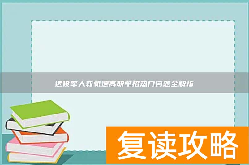 退役军人新机遇高职单招热门问题全解析