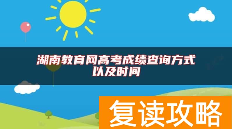 湖南教育网高考成绩查询方式以及时间