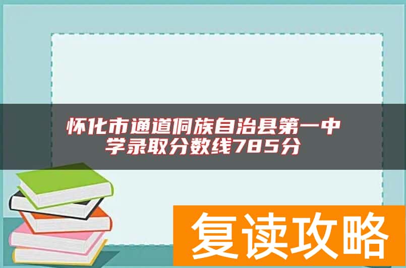 怀化市通道侗族自治县第一中学录取分数线785分
