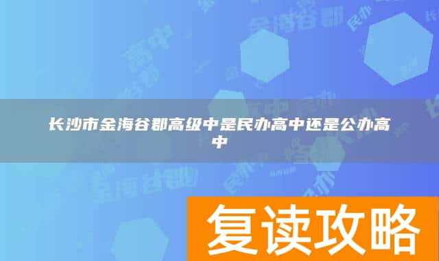长沙市金海谷郡高级中是民办高中还是公办高中
