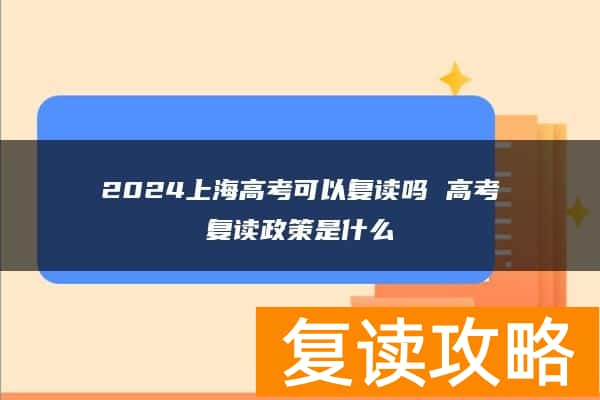 2024上海高考可以复读吗 高考复读政策是什么