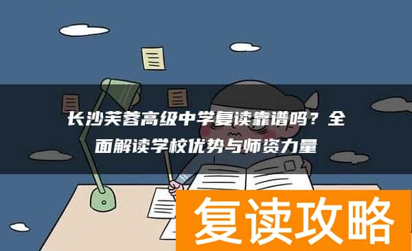 长沙芙蓉高级中学复读靠谱吗？全面解读学校优势与师资力量