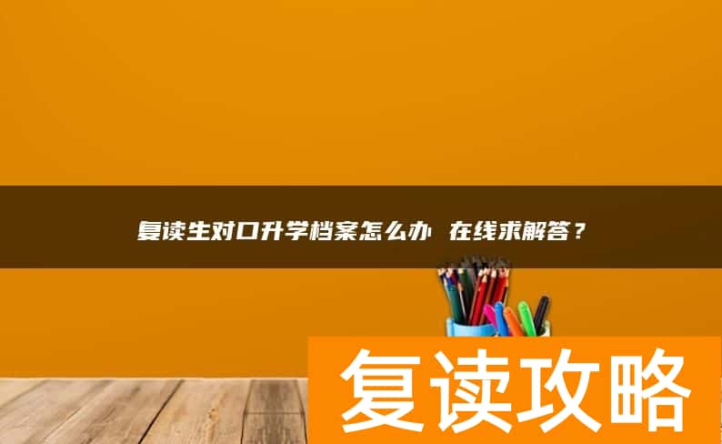 复读生对口升学档案怎么办 在线求解答?