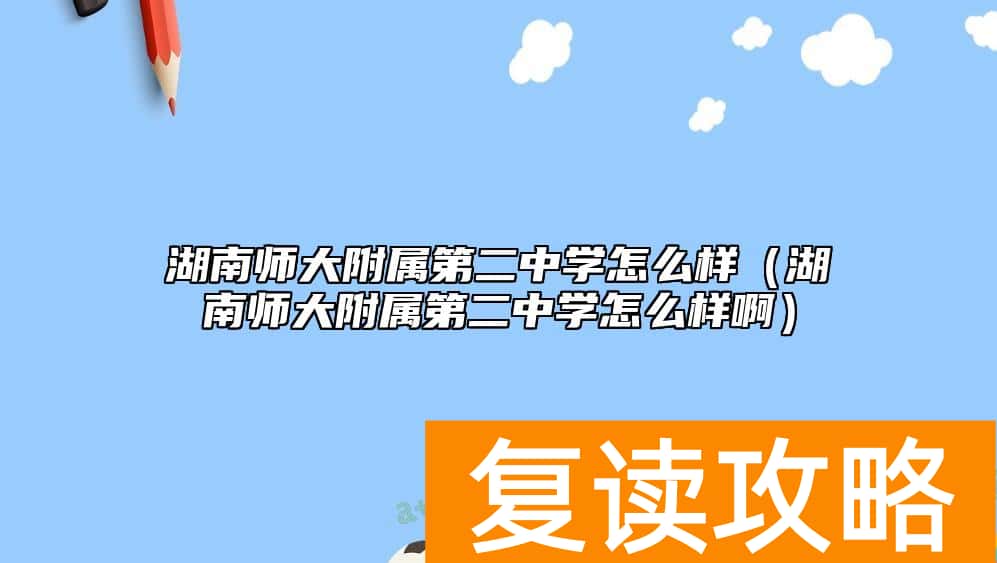 湖南师大附属第二中学怎么样（湖南师大附属第二中学怎么样啊）